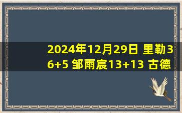 2024年12月29日 里勒36+5 邹雨宸13+13 古德温24+6+6 北控轻取江苏